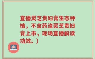 直播灵芝贵妇膏生态种植，不含药渣灵芝贵妇膏上市，现场直播解读功效。)