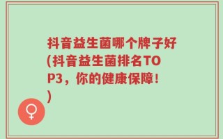 抖音益生菌哪个牌子好(抖音益生菌排名TOP3，你的健康保障！)