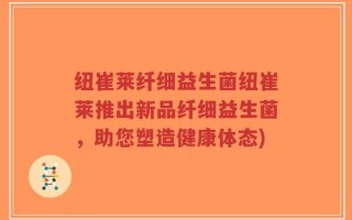 纽崔莱纤细益生菌纽崔莱推出新品纤细益生菌，助您塑造健康体态)