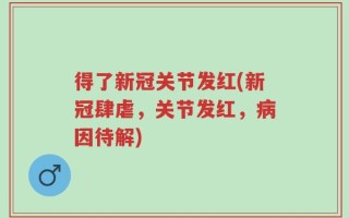 得了新冠关节发红(新冠肆虐，关节发红，病因待解)