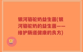 银河骆驼奶益生菌(银河骆驼奶的益生菌——维护肠道健康的良方)