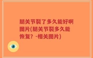 腿关节裂了多久能好啊图片(腿关节裂多久能恢复？-相关图片)