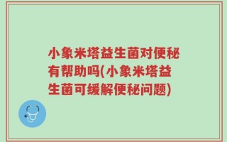 小象米塔益生菌对便秘有帮助吗(小象米塔益生菌可缓解便秘问题)
