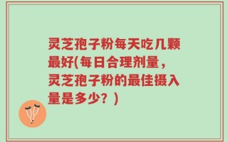 灵芝孢子粉每天吃几颗最好(每日合理剂量，灵芝孢子粉的最佳摄入量是多少？)