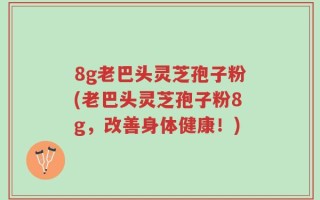 8g老巴头灵芝孢子粉(老巴头灵芝孢子粉8g，改善身体健康！)