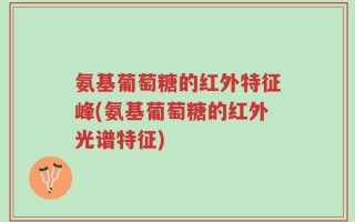 氨基葡萄糖的红外特征峰(氨基葡萄糖的红外光谱特征)