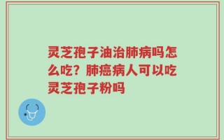 灵芝孢子油治肺病吗怎么吃？肺癌病人可以吃灵芝孢子粉吗