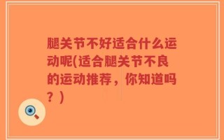 腿关节不好适合什么运动呢(适合腿关节不良的运动推荐，你知道吗？)
