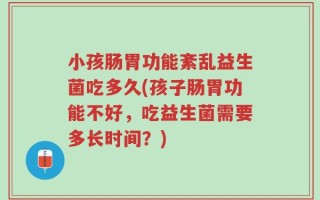 小孩肠胃功能紊乱益生菌吃多久(孩子肠胃功能不好，吃益生菌需要多长时间？)