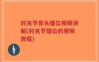 肘关节骨头错位视频讲解(肘关节错位的视频教程)