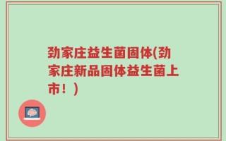 劲家庄益生菌固体(劲家庄新品固体益生菌上市！)