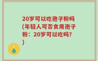 20岁可以吃孢子粉吗(年轻人可否食用孢子粉：20岁可以吃吗？)