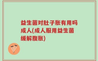 益生菌对肚子胀有用吗成人(成人服用益生菌缓解腹胀)