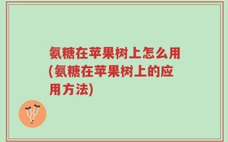 氨糖在苹果树上怎么用(氨糖在苹果树上的应用方法)
