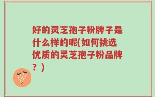 好的灵芝孢子粉牌子是什么样的呢(如何挑选优质的灵芝孢子粉品牌？)