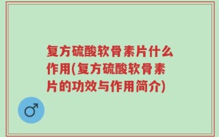 复方硫酸软骨素片什么作用(复方硫酸软骨素片的功效与作用简介)