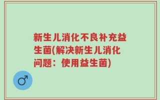 新生儿消化不良补充益生菌(解决新生儿消化问题：使用益生菌)