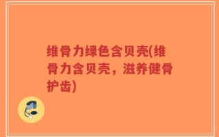 维骨力绿色含贝壳(维骨力含贝壳，滋养健骨护齿)