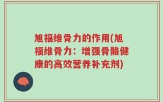 旭福维骨力的作用(旭福维骨力：增强骨骼健康的高效营养补充剂)
