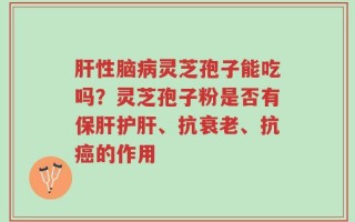 肝性脑病灵芝孢子能吃吗？灵芝孢子粉是否有保肝护肝、抗衰老、抗癌的作用