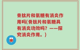骨肽片和氨糖有消炎作用吗(骨肽片和氨糖具有消炎功效吗？——探究消炎作用。)