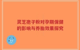 灵芝孢子粉对孕期保健的影响与养胎效果探究