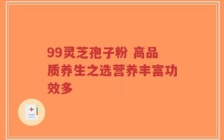99灵芝孢子粉 高品质养生之选营养丰富功效多
