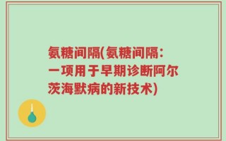氨糖间隔(氨糖间隔：一项用于早期诊断阿尔茨海默病的新技术)