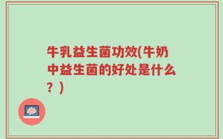 牛乳益生菌功效(牛奶中益生菌的好处是什么？)
