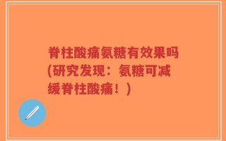 脊柱酸痛氨糖有效果吗(研究发现：氨糖可减缓脊柱酸痛！)