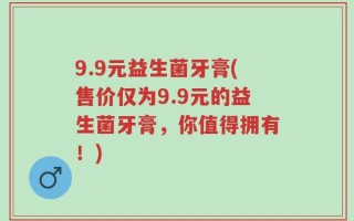 9.9元益生菌牙膏(售价仅为9.9元的益生菌牙膏，你值得拥有！)