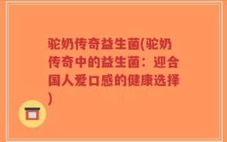 驼奶传奇益生菌(驼奶传奇中的益生菌：迎合国人爱口感的健康选择)