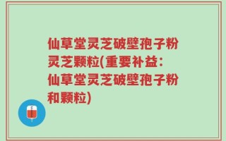 仙草堂灵芝破壁孢子粉灵芝颗粒(重要补益：仙草堂灵芝破壁孢子粉和颗粒)