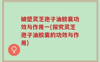 破壁灵芝孢子油胶囊功效与作用一(探究灵芝孢子油胶囊的功效与作用)