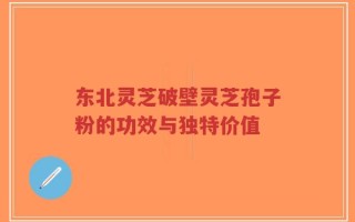 东北灵芝破壁灵芝孢子粉的功效与独特价值