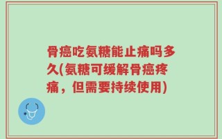 骨癌吃氨糖能止痛吗多久(氨糖可缓解骨癌疼痛，但需要持续使用)