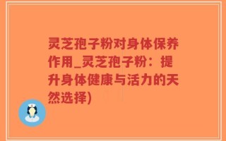 灵芝孢子粉对身体保养作用_灵芝孢子粉：提升身体健康与活力的天然选择)