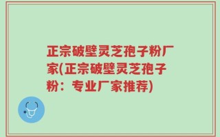 正宗破壁灵芝孢子粉厂家(正宗破壁灵芝孢子粉：专业厂家推荐)