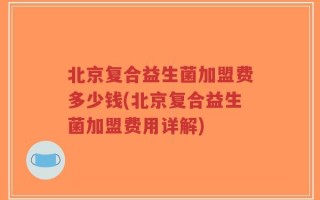 北京复合益生菌加盟费多少钱(北京复合益生菌加盟费用详解)