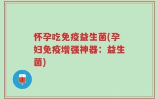 怀孕吃免疫益生菌(孕妇免疫增强神器：益生菌)