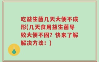 吃益生菌几天大便不成形(几天食用益生菌导致大便不固？快来了解解决方法！)