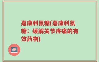 嘉康利氨糖(嘉康利氨糖：缓解关节疼痛的有效药物)
