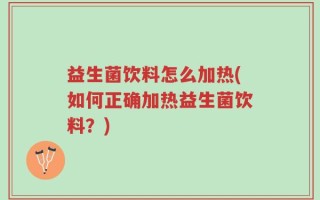 益生菌饮料怎么加热(如何正确加热益生菌饮料？)
