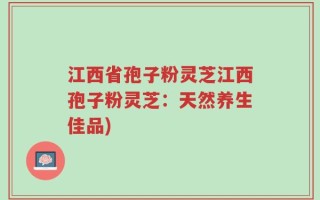 江西省孢子粉灵芝江西孢子粉灵芝：天然养生佳品)