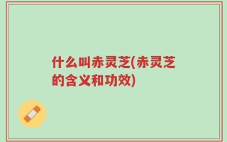 什么叫赤灵芝(赤灵芝的含义和功效)