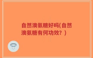自然澳氨糖好吗(自然澳氨糖有何功效？)