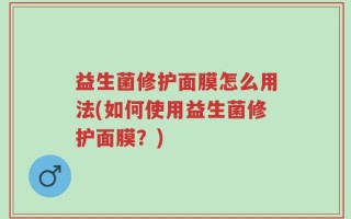 益生菌修护面膜怎么用法(如何使用益生菌修护面膜？)