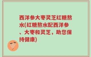 西洋参大枣灵芝红糖熬水(红糖熬水配西洋参、大枣和灵芝，助您保持健康)
