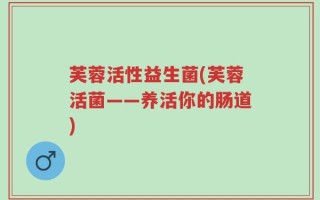 芙蓉活性益生菌(芙蓉活菌——养活你的肠道)