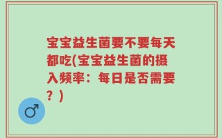宝宝益生菌要不要每天都吃(宝宝益生菌的摄入频率：每日是否需要？)